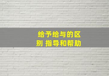 给予给与的区别 指导和帮助